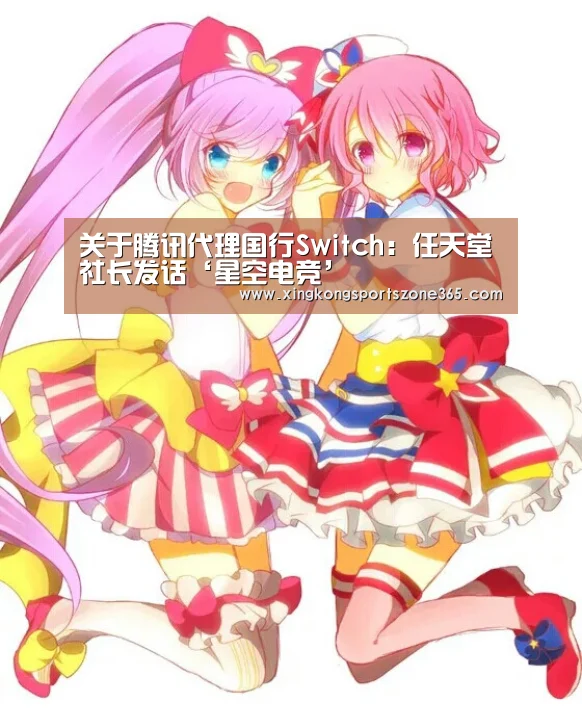 关于腾讯代理国行Switch:任天堂社长发话‘星空电竞’(图1) 星空电竞