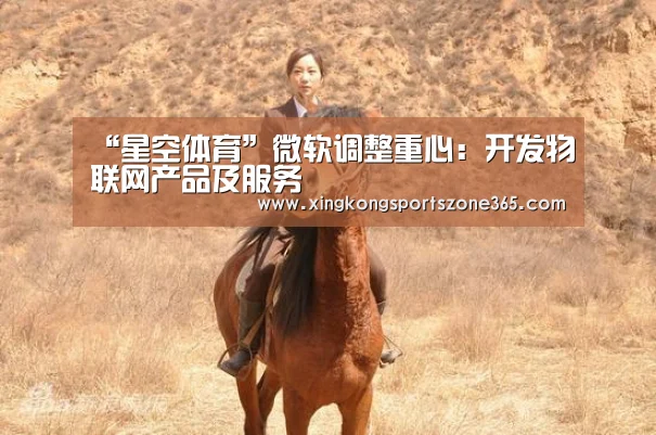 “星空体育”微软调整重心:开发物联网产品及服务(图1) 星空体育