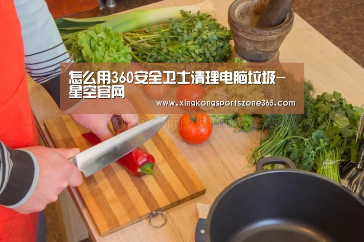 怎么用360安全卫士清理电脑垃圾-星空官网(图1) 星空竞猜